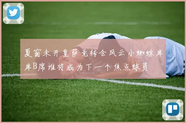 夏窗未开皇萨竞转会风云小蜘蛛库库B席谁将成为下一个焦点球员