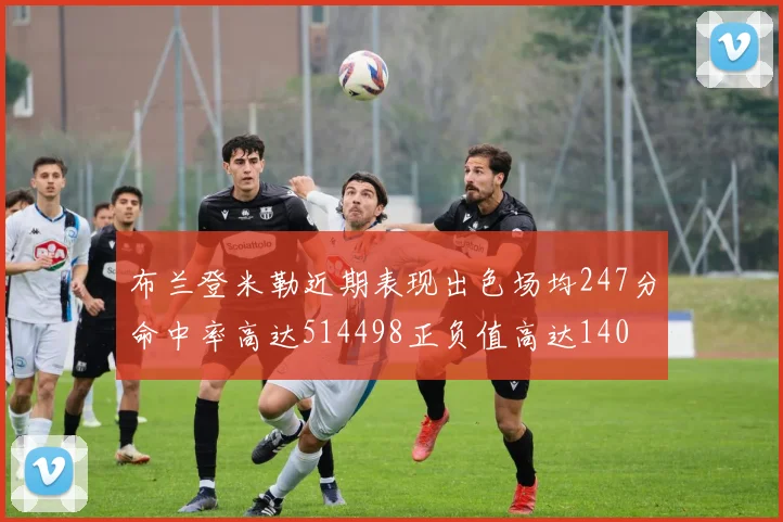 布兰登米勒近期表现出色场均247分命中率高达514498正负值高达140
