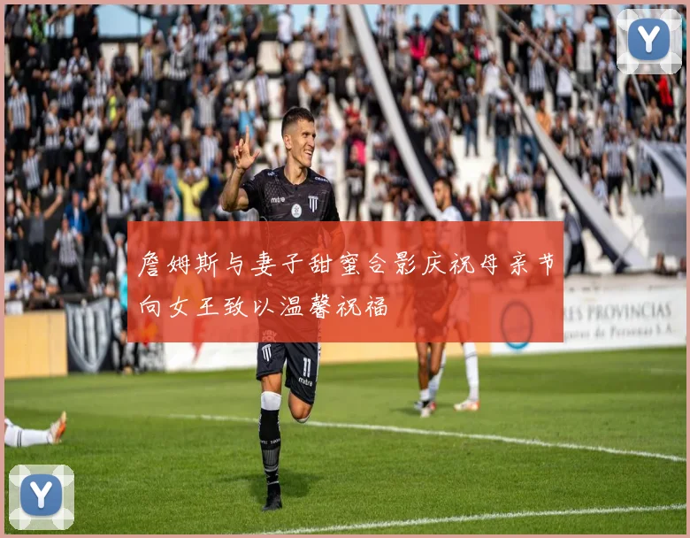 詹姆斯与妻子甜蜜合影庆祝母亲节向女王致以温馨祝福