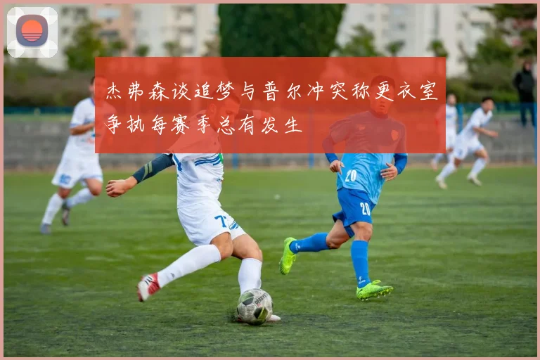 杰弗森谈追梦与普尔冲突称更衣室争执每赛季总有发生