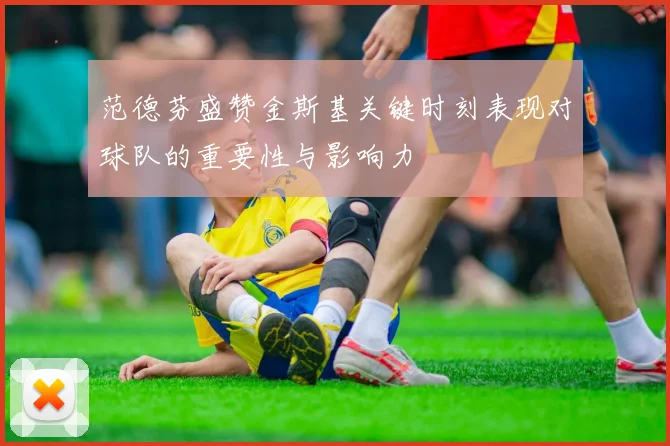 范德芬盛赞金斯基关键时刻表现对球队的重要性与影响力