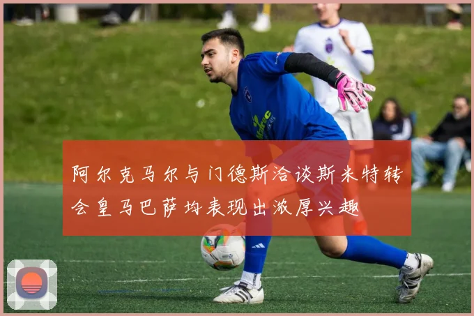 阿尔克马尔与门德斯洽谈斯米特转会皇马巴萨均表现出浓厚兴趣