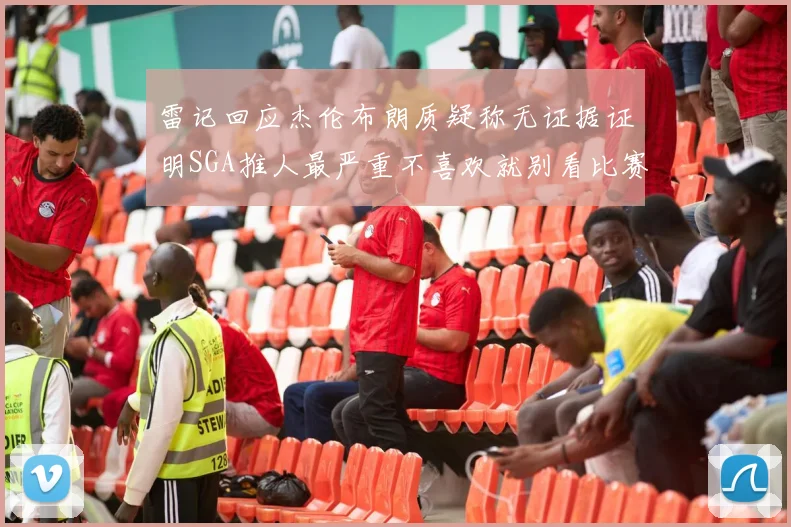 雷记回应杰伦布朗质疑称无证据证明SGA推人最严重不喜欢就别看比赛