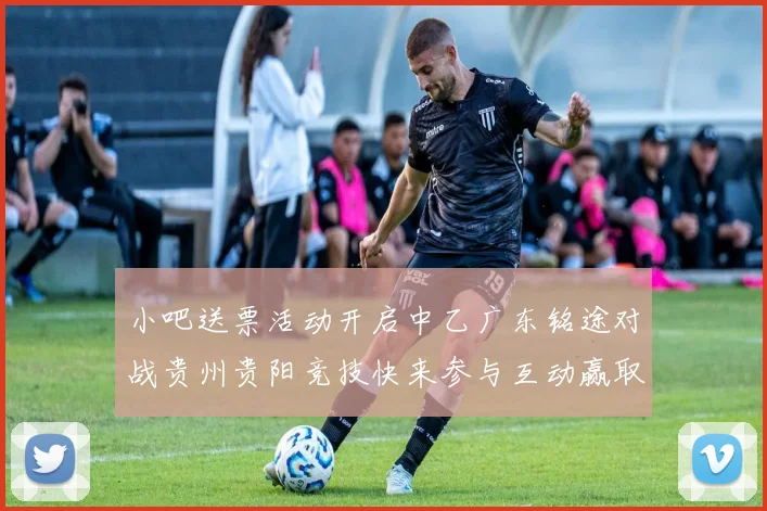 小吧送票活动开启中乙广东铭途对战贵州贵阳竞技快来参与互动赢取球票
