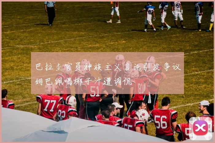巴拉圭官员种族主义言论引发争议姆巴佩喝椰子汁遭调侃