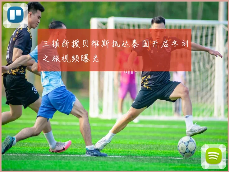 三镇新援贝维斯抵达泰国开启冬训之旅视频曝光
