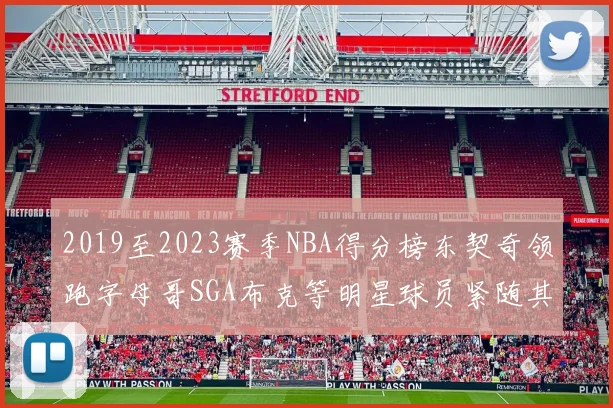 2019至2023赛季NBA得分榜东契奇领跑字母哥SGA布克等明星球员紧随其后