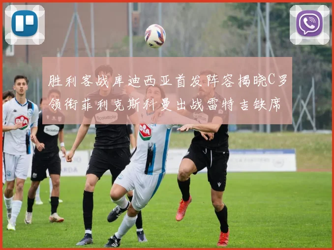 胜利客战库迪西亚首发阵容揭晓C罗领衔菲利克斯科曼出战雷特吉缺席