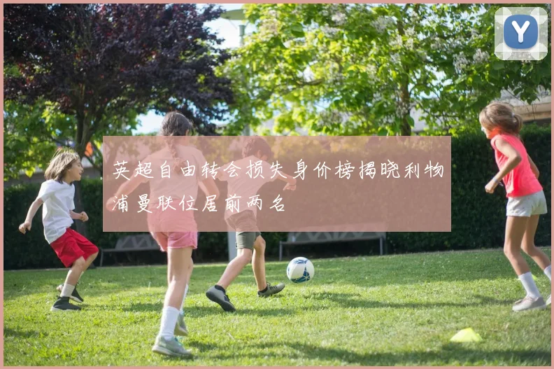 英超自由转会损失身价榜揭晓利物浦曼联位居前两名