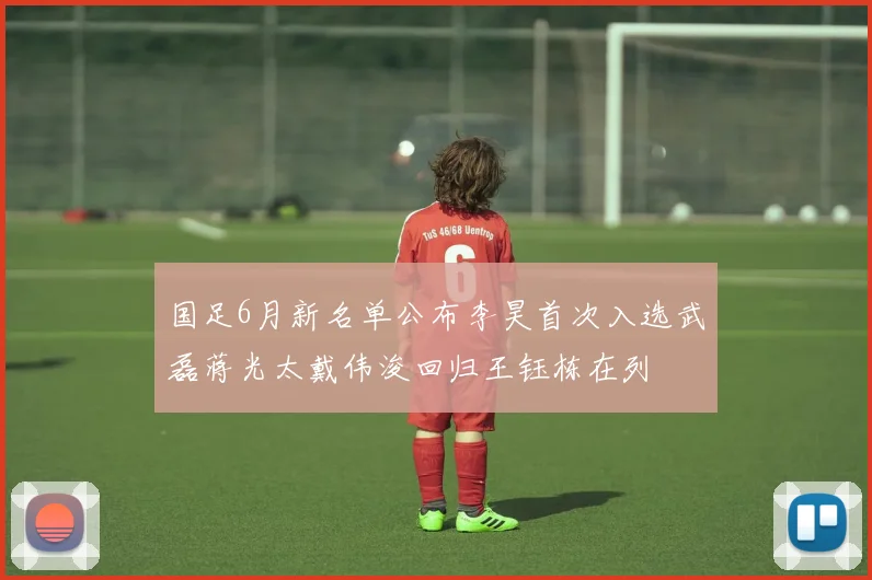 国足6月新名单公布李昊首次入选武磊蒋光太戴伟浚回归王钰栋在列