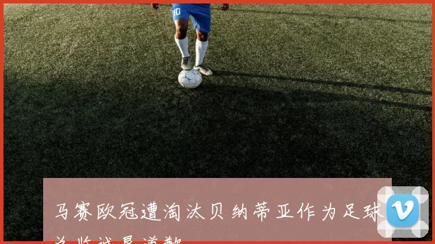 马赛欧冠遭淘汰贝纳蒂亚作为足球总监诚恳道歉