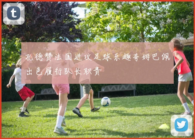 孔德赞法国进攻足球乐趣夸姆巴佩出色履行队长职责
