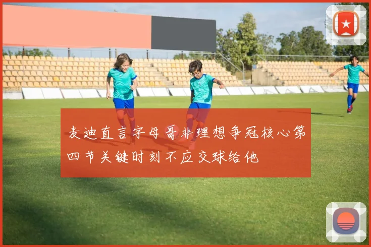 麦迪直言字母哥非理想争冠核心第四节关键时刻不应交球给他
