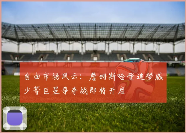 自由市场风云：詹姆斯哈登追梦威少等巨星争夺战即将开启