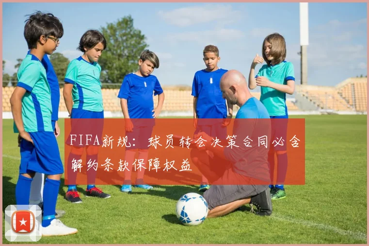 FIFA新规：球员转会决策合同必含解约条款保障权益