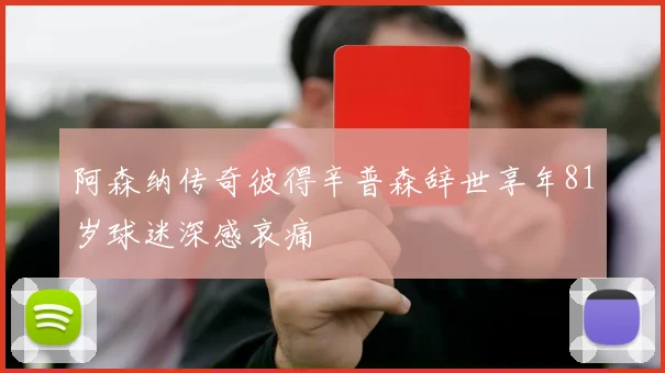 阿森纳传奇彼得辛普森辞世享年81岁球迷深感哀痛