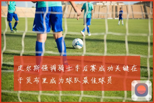 皮尔斯强调骑士季后赛成功关键在于莫布里成为球队最佳球员