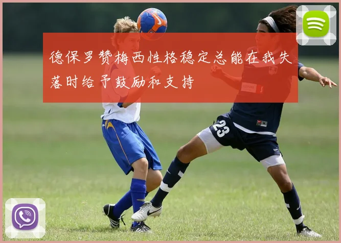德保罗赞梅西性格稳定总能在我失落时给予鼓励和支持