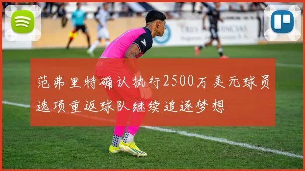 范弗里特确认执行2500万美元球员选项重返球队继续追逐梦想