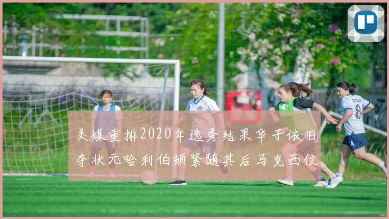 美媒重排2020年选秀结果华子依旧夺状元哈利伯顿紧随其后马克西位列探花