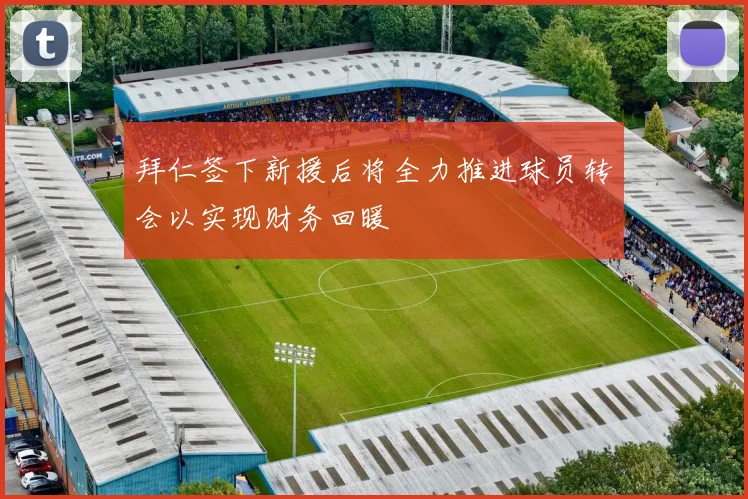 拜仁签下新援后将全力推进球员转会以实现财务回暖