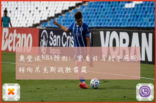 奥登谈NBA预测：曾看好马刺夺冠现转向尼克斯战胜雷霆
