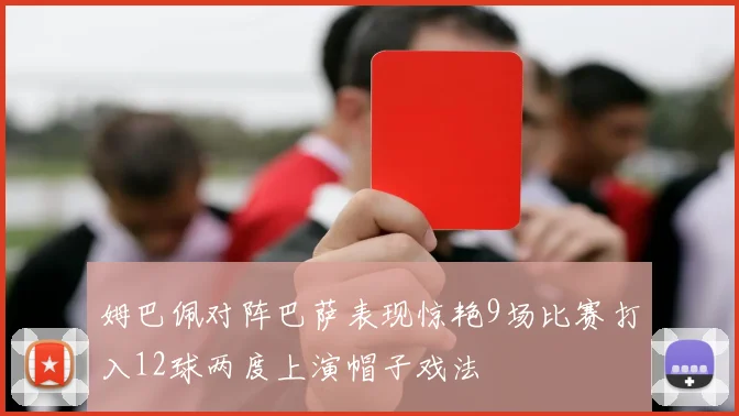 姆巴佩对阵巴萨表现惊艳9场比赛打入12球两度上演帽子戏法
