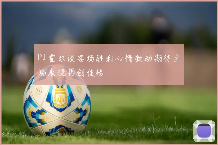 PJ霍尔谈客场胜利心情激动期待主场表现再创佳绩