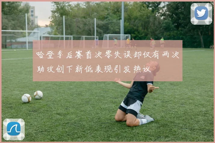 哈登季后赛首次零失误却仅有两次助攻创下新低表现引发热议
