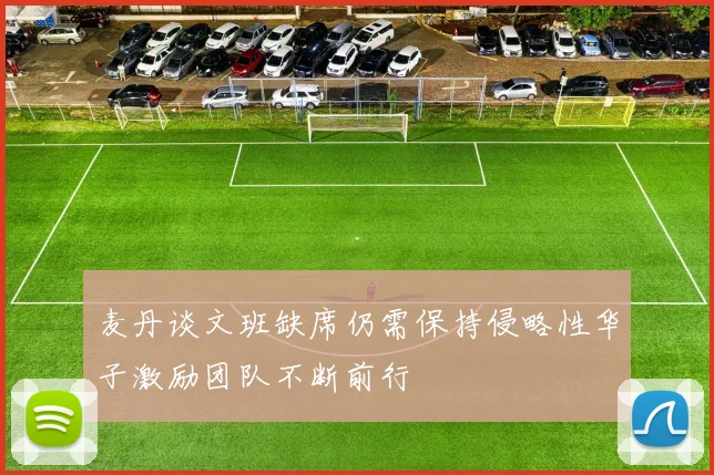 麦丹谈文班缺席仍需保持侵略性华子激励团队不断前行