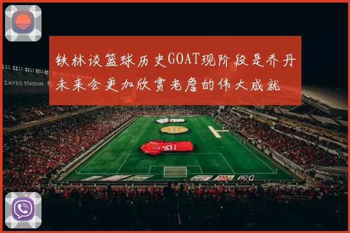 铁林谈篮球历史GOAT现阶段是乔丹未来会更加欣赏老詹的伟大成就