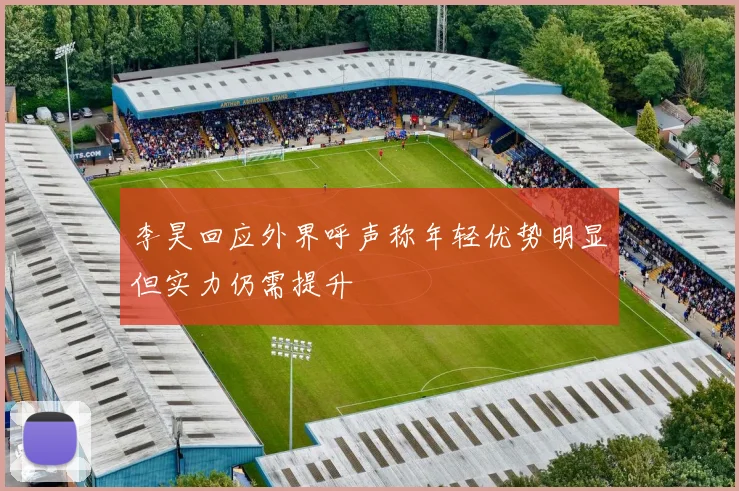李昊回应外界呼声称年轻优势明显但实力仍需提升