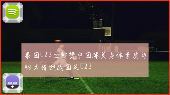 泰国U23主帅赞中国球员身体素质与耐力将迎战国足U23