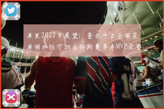 库里2022年展望：普尔冲击全明星库明加防守担当怀斯曼争夺MVP荣誉